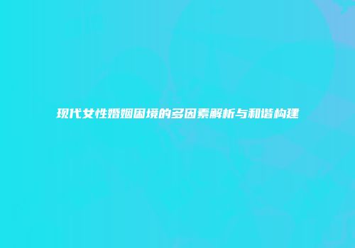 现代女性婚姻困境的多因素解析与和谐构建