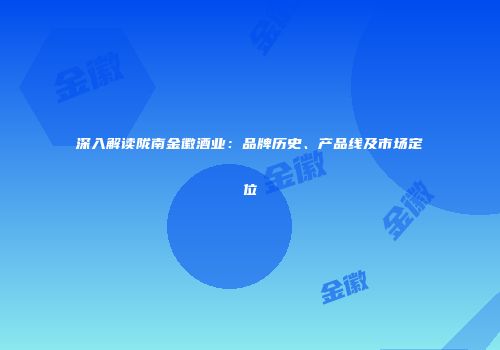 深入解读陇南金徽酒业：品牌历史、产品线及市场定位