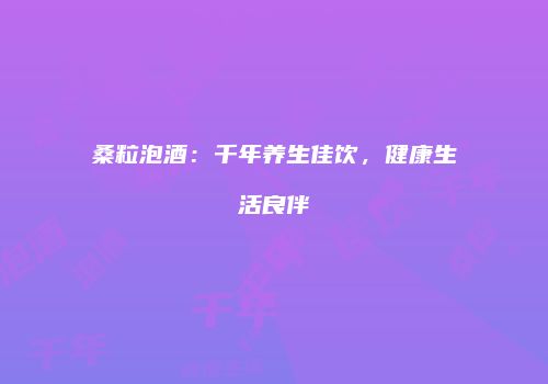 桑粒泡酒：千年养生佳饮，健康生活良伴
