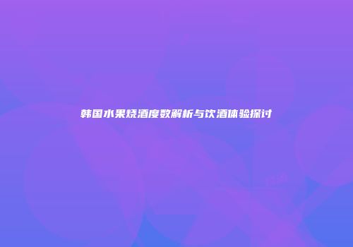 韩国水果烧酒度数解析与饮酒体验探讨