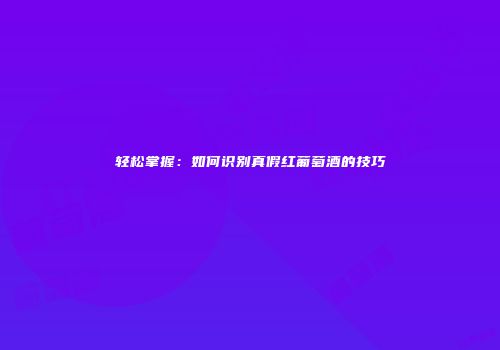 轻松掌握：如何识别真假红葡萄酒的技巧