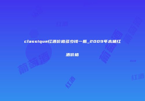 classique红酒价格多少钱一瓶_2009年木桶红酒价格