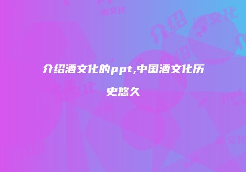 介绍酒文化的ppt,中国酒文化历史悠久