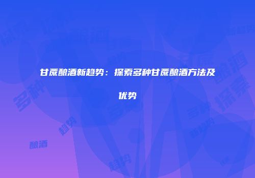 甘蔗酿酒新趋势：探索多种甘蔗酿酒方法及优势