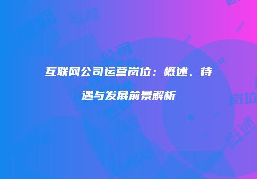 互联网公司运营岗位：概述、待遇与发展前景解析