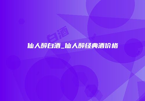 仙人醉白酒_仙人醉经典酒价格