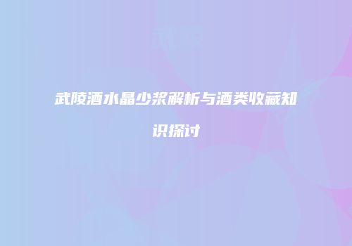 武陵酒水晶少浆解析与酒类收藏知识探讨