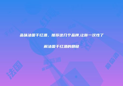 品味法国干红酒，推荐这几个品牌,让你一次性了解法国干红酒的精髓