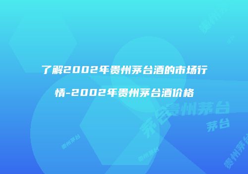 了解2002年贵州茅台酒的市场行情-2002年贵州茅台酒价格