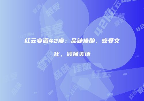 红云宴酒42度：品味佳酿，感受文化，颂扬美诗