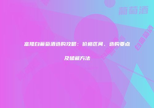 富隆白葡萄酒选购攻略：价格区间、选购要点及储藏方法