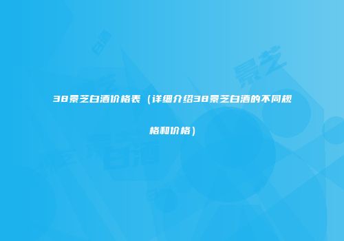 38景芝白酒价格表（详细介绍38景芝白酒的不同规格和价格）