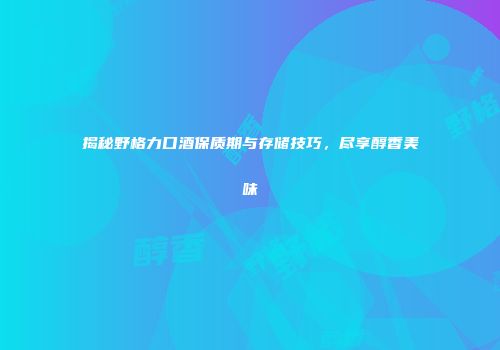 揭秘野格力口酒保质期与存储技巧，尽享醇香美味