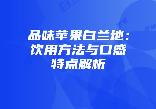 品味苹果白兰地：饮用方法与口感特点解析