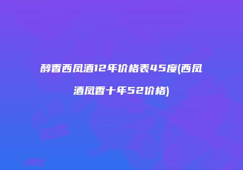醇香西凤酒12年价格表45度(西凤酒凤香十年52价格)