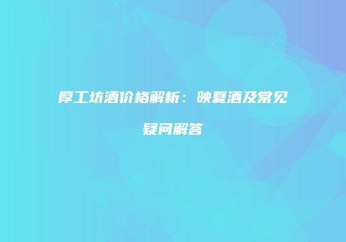 厚工坊酒价格解析：映夏酒及常见疑问解答
