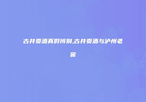 古井贡酒真假辨别,古井贡酒与泸州老窖