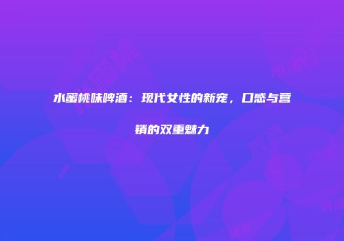 水蜜桃味啤酒：现代女性的新宠，口感与营销的双重魅力
