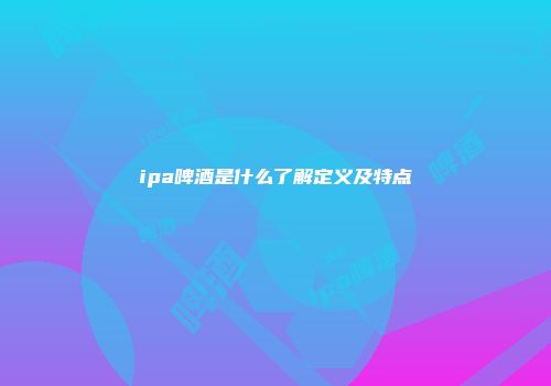 ipa啤酒是什么了解定义及特点