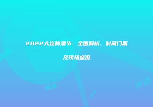 2022大连啤酒节：全面解析、时间门票及现场盛况