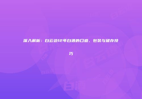 深入解析：白云边12年白酒的口感、包装与储存技巧