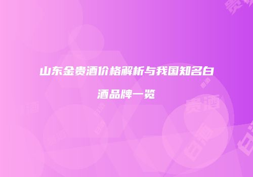 山东金贵酒价格解析与我国知名白酒品牌一览