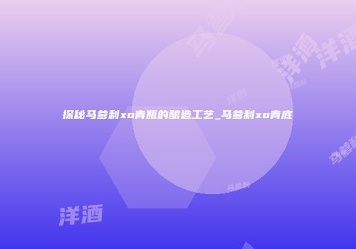 探秘马爹利xo青瓶的酿造工艺_马爹利xo青底