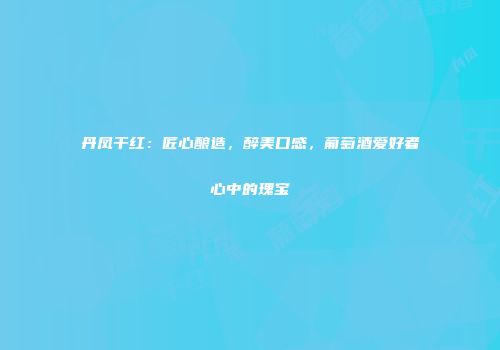 丹凤干红：匠心酿造，醉美口感，葡萄酒爱好者心中的瑰宝