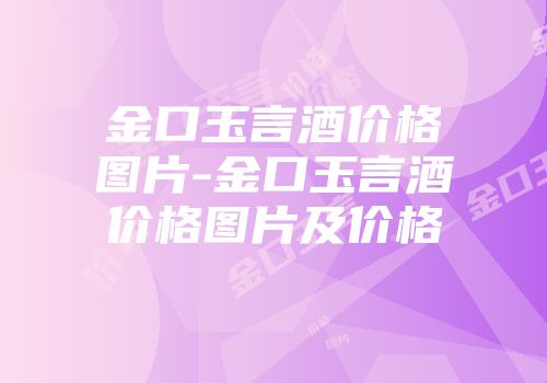 金口玉言酒价格图片-金口玉言酒价格图片及价格