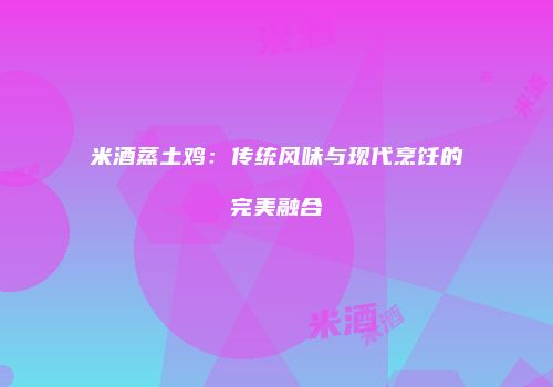 米酒蒸土鸡：传统风味与现代烹饪的完美融合