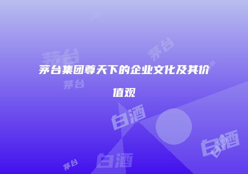 茅台集团尊天下的企业文化及其价值观