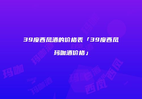 39度西凤酒的价格表「39度西凤玛咖酒价格」