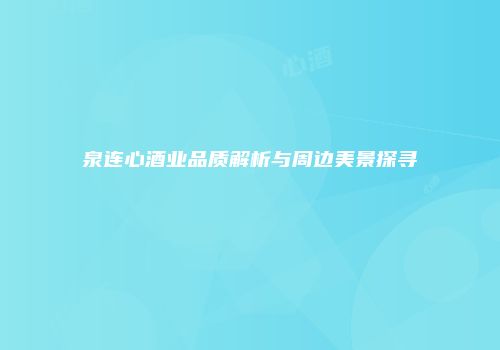 泉连心酒业品质解析与周边美景探寻