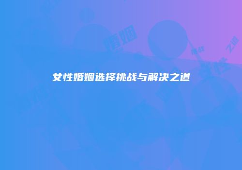 女性婚姻选择挑战与解决之道