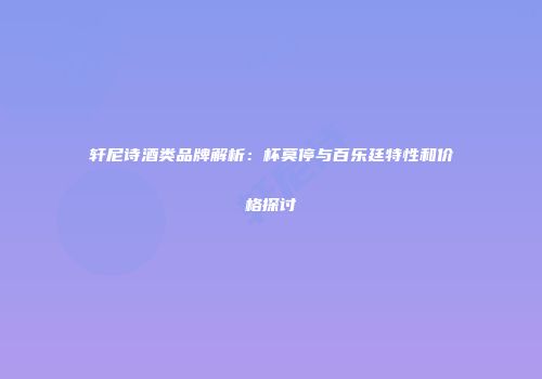 轩尼诗酒类品牌解析：杯莫停与百乐廷特性和价格探讨