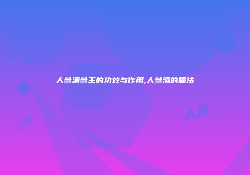 人参酒参王的功效与作用,人参酒的喝法