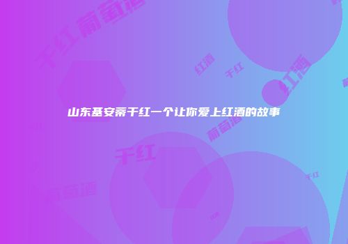 山东基安蒂干红一个让你爱上红酒的故事