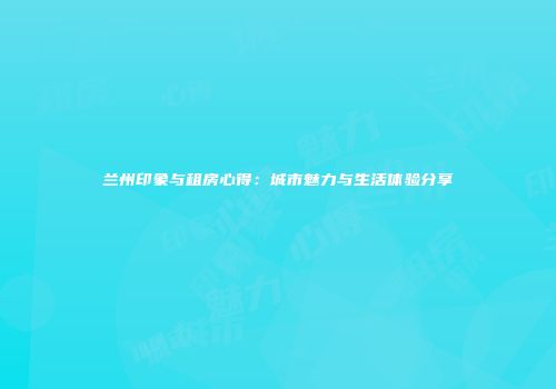 兰州印象与租房心得：城市魅力与生活体验分享
