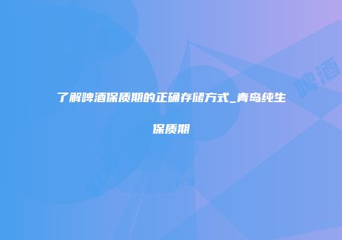 了解啤酒保质期的正确存储方式_青岛纯生保质期