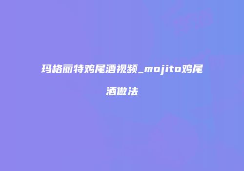 玛格丽特鸡尾酒视频_mojito鸡尾酒做法