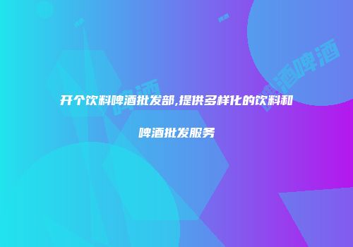 开个饮料啤酒批发部,提供多样化的饮料和啤酒批发服务