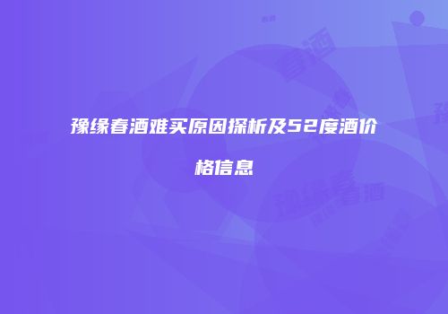 豫缘春酒难买原因探析及52度酒价格信息