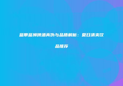 蓝带蓝狮啤酒真伪与品质解析：夏日清爽饮品推荐