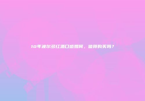 10年波尔多红酒口感如何，值得购买吗？