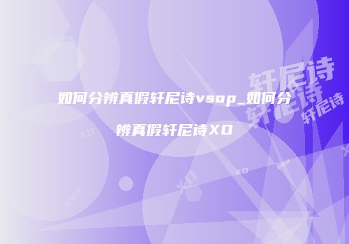 如何分辨真假轩尼诗vsop_如何分辨真假轩尼诗XO