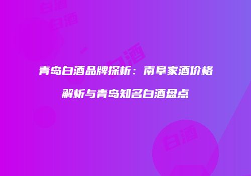 青岛白酒品牌探析：南阜家酒价格解析与青岛知名白酒盘点