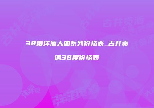 38度洋酒大曲系列价格表_古井贡酒38度价格表
