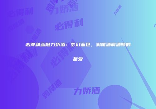 必得利蓝橙力娇酒：梦幻蓝色，鸡尾酒调酒师的至爱