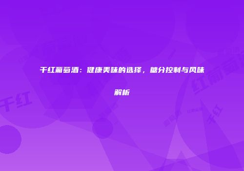 干红葡萄酒：健康美味的选择，糖分控制与风味解析