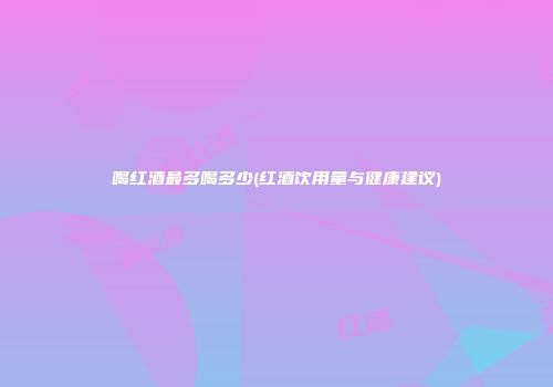 喝红酒最多喝多少(红酒饮用量与健康建议)
